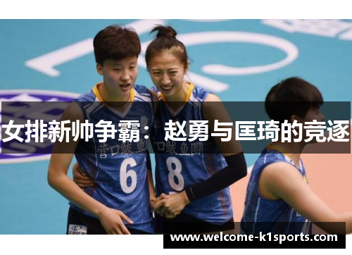 女排新帅争霸：赵勇与匡琦的竞逐