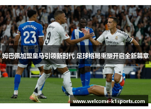 姆巴佩加盟皇马引领新时代 足球格局重塑开启全新篇章